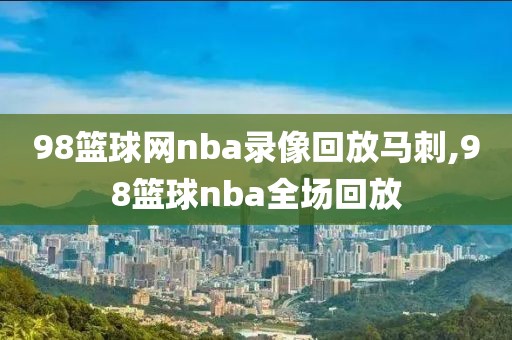 98篮球网nba录像回放马刺,98篮球nba全场回放