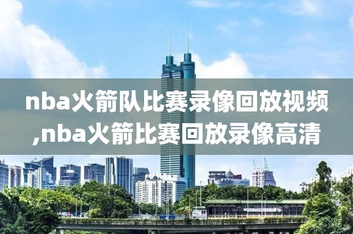 nba火箭队比赛录像回放视频,nba火箭比赛回放录像高清