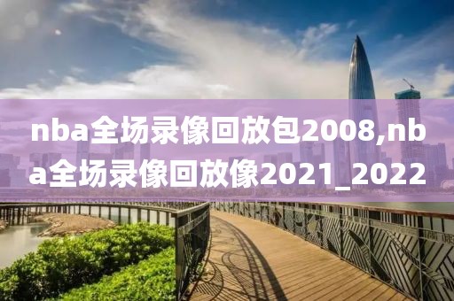 nba全场录像回放包2008,nba全场录像回放像2021_2022