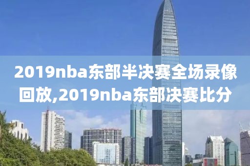 2019nba东部半决赛全场录像回放,2019nba东部决赛比分