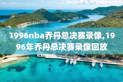 1996nba乔丹总决赛录像,1996年乔丹总决赛录像回放