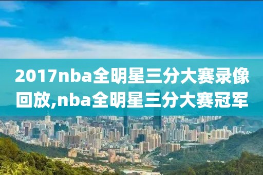 2017nba全明星三分大赛录像回放,nba全明星三分大赛冠军