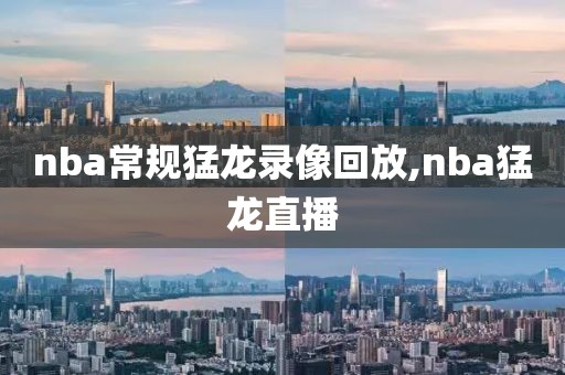 nba常规猛龙录像回放,nba猛龙直播