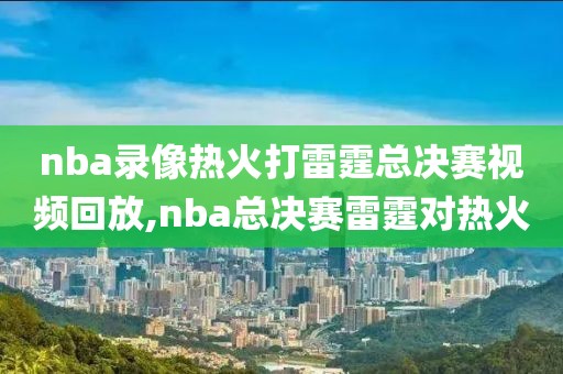 nba录像热火打雷霆总决赛视频回放,nba总决赛雷霆对热火