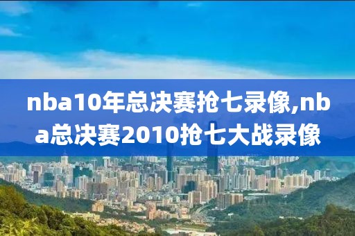 nba10年总决赛抢七录像,nba总决赛2010抢七大战录像
