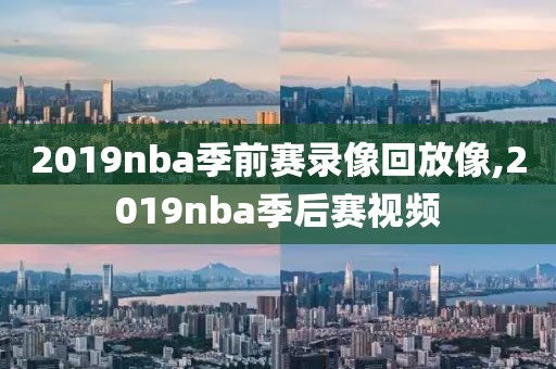 2019nba季前赛录像回放像,2019nba季后赛视频