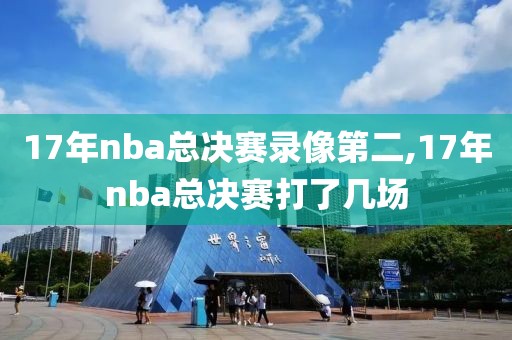 17年nba总决赛录像第二,17年nba总决赛打了几场