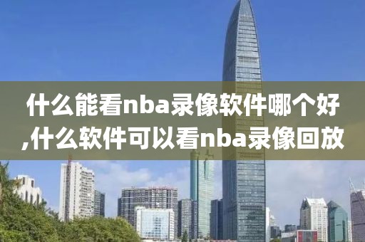 什么能看nba录像软件哪个好,什么软件可以看nba录像回放