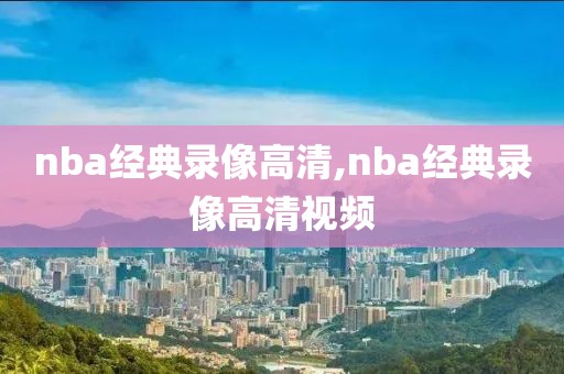 nba经典录像高清,nba经典录像高清视频