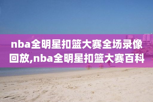 nba全明星扣篮大赛全场录像回放,nba全明星扣篮大赛百科