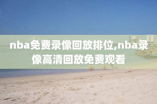 nba免费录像回放排位,nba录像高清回放免费观看