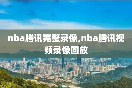 nba腾讯完整录像,nba腾讯视频录像回放