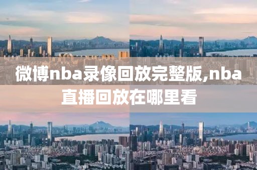 微博nba录像回放完整版,nba直播回放在哪里看