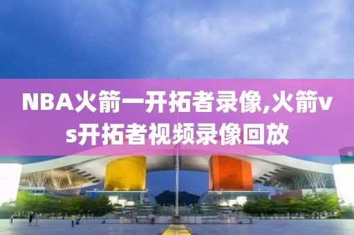 NBA火箭一开拓者录像,火箭vs开拓者视频录像回放