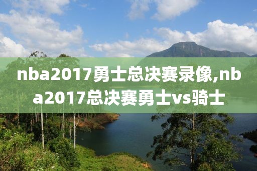 nba2017勇士总决赛录像,nba2017总决赛勇士vs骑士