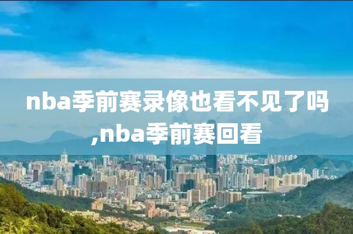 nba季前赛录像也看不见了吗,nba季前赛回看