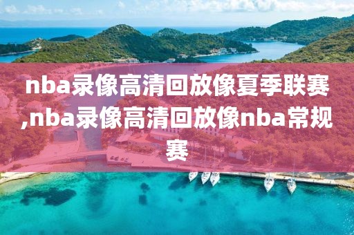 nba录像高清回放像夏季联赛,nba录像高清回放像nba常规赛