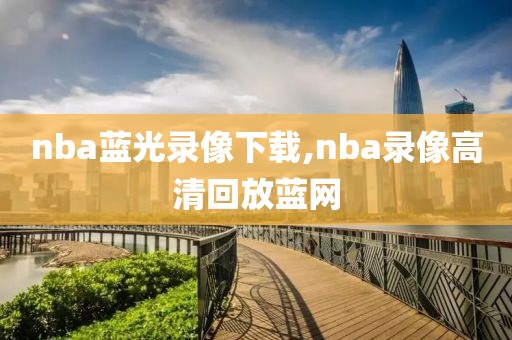 nba蓝光录像下载,nba录像高清回放蓝网