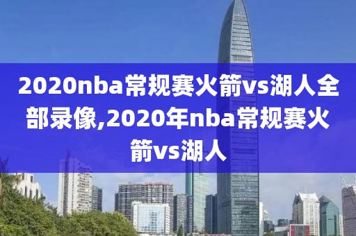 2020nba常规赛火箭vs湖人全部录像,2020年nba常规赛火箭vs湖人