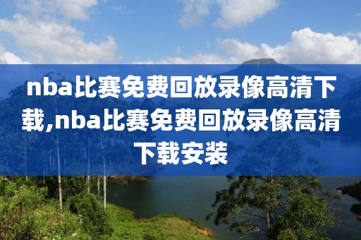 nba比赛免费回放录像高清下载,nba比赛免费回放录像高清下载安装
