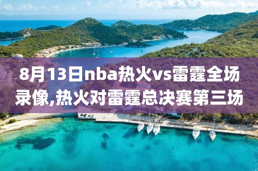 8月13日nba热火vs雷霆全场录像,热火对雷霆总决赛第三场