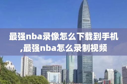 最强nba录像怎么下载到手机,最强nba怎么录制视频
