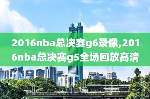 2016nba总决赛g6录像,2016nba总决赛g5全场回放高清