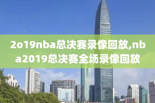 2o19nba总决赛录像回放,nba2019总决赛全场录像回放