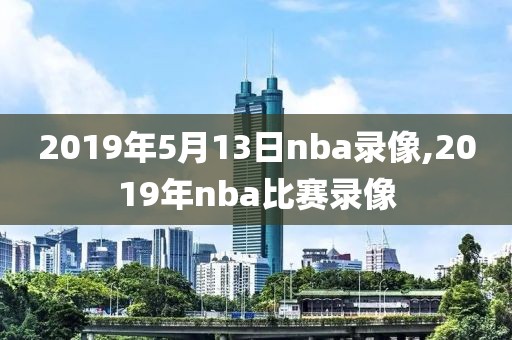 2019年5月13日nba录像,2019年nba比赛录像