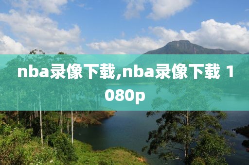 nba录像下载,nba录像下载 1080p