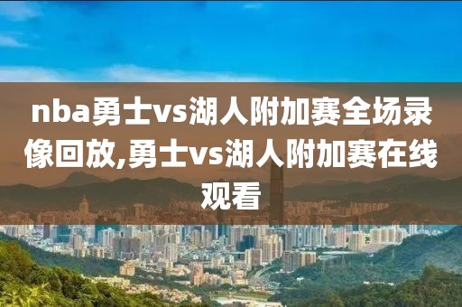 nba勇士vs湖人附加赛全场录像回放,勇士vs湖人附加赛在线观看