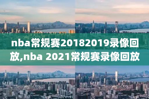 nba常规赛20182019录像回放,nba 2021常规赛录像回放