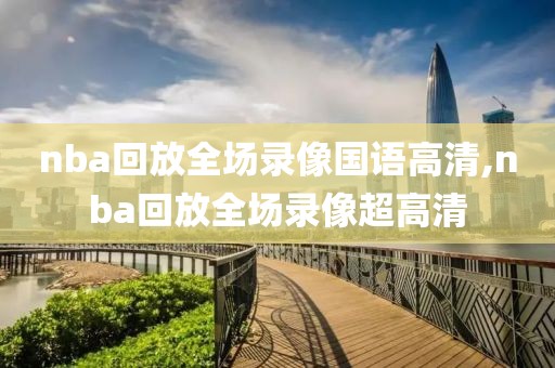 nba回放全场录像国语高清,nba回放全场录像超高清