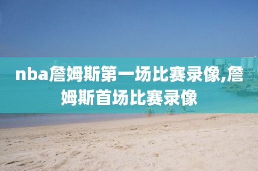 nba詹姆斯第一场比赛录像,詹姆斯首场比赛录像