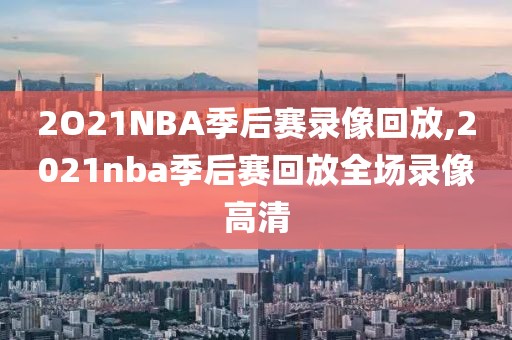 2O21NBA季后赛录像回放,2021nba季后赛回放全场录像高清