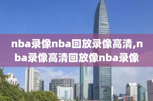 nba录像nba回放录像高清,nba录像高清回放像nba录像
