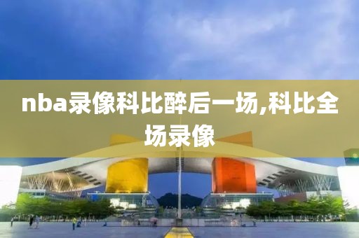 nba录像科比醉后一场,科比全场录像