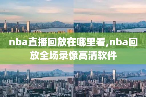 nba直播回放在哪里看,nba回放全场录像高清软件