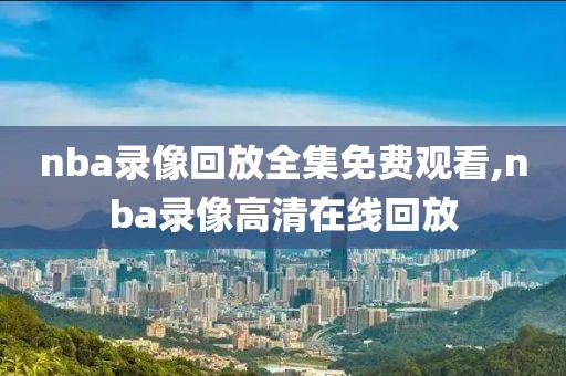 nba录像回放全集免费观看,nba录像高清在线回放