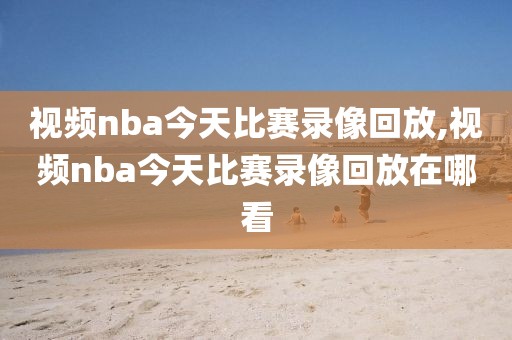 视频nba今天比赛录像回放,视频nba今天比赛录像回放在哪看