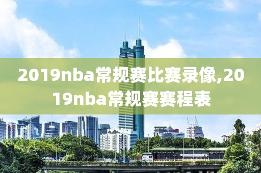 2019nba常规赛比赛录像,2019nba常规赛赛程表