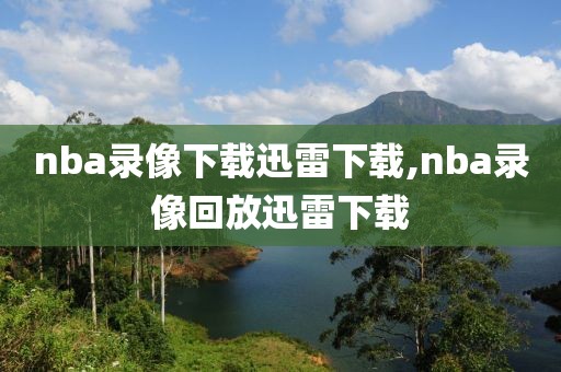 nba录像下载迅雷下载,nba录像回放迅雷下载