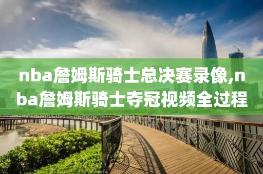 nba詹姆斯骑士总决赛录像,nba詹姆斯骑士夺冠视频全过程