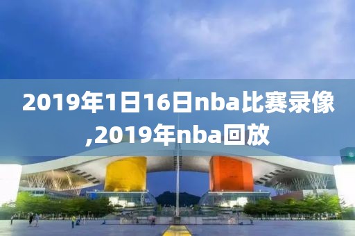 2019年1日16日nba比赛录像,2019年nba回放