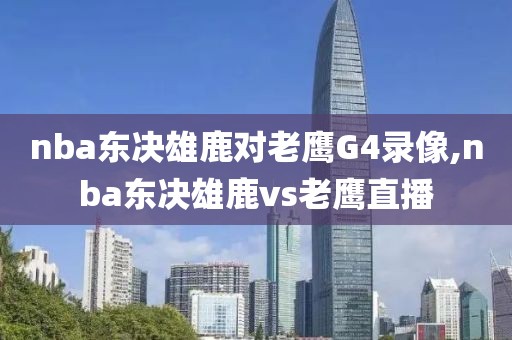 nba东决雄鹿对老鹰G4录像,nba东决雄鹿vs老鹰直播