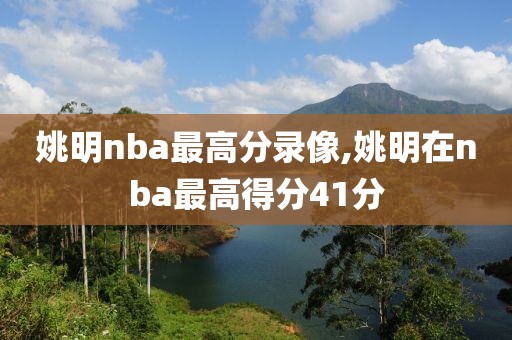 姚明nba最高分录像,姚明在nba最高得分41分