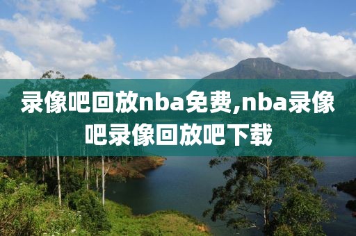 录像吧回放nba免费,nba录像吧录像回放吧下载