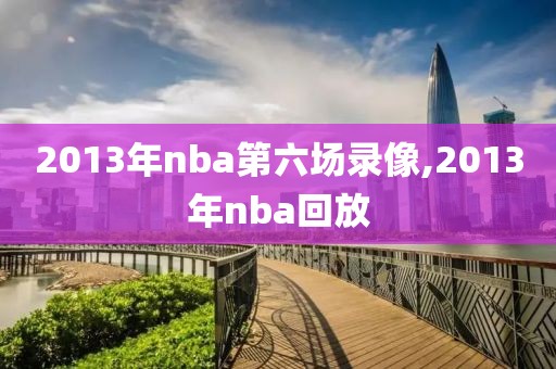 2013年nba第六场录像,2013年nba回放