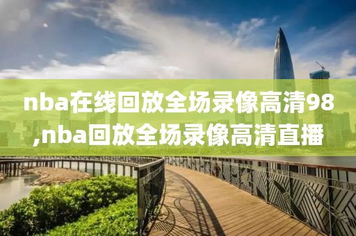 nba在线回放全场录像高清98,nba回放全场录像高清直播
