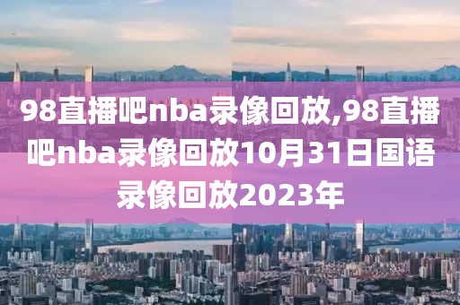98直播吧nba录像回放,98直播吧nba录像回放10月31日国语录像回放2023年